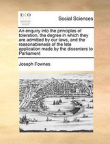 An enquiry into the principles of toleration, the degree in which they are admitted by our laws, and the reasonableness of the late application made by the dissenters to Parliament