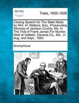 Closing Speech for the State Made by Wm. H. Wallace, Esq., Prosecuting Attorney of Jackson County, Mo. in the Trial of Frank James for Murder, Held at