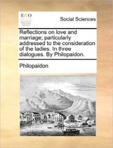 Reflections on Love and Marriage; Particularly Addressed to the Consideration of the Ladies. in Three Dialogues. by Philopaidon.