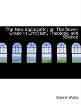 The New Apologetic; Or, the Down-Grade in Criticism, Theology, and Science