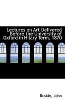 Lectures on Art Delivered Before the University of Oxford in Hilary Term, 1870