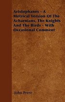Aristophanes - A Metrical Version Of The Acharnians, The Knights And The Birds - With Occasional Comment
