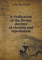 A vindication of the Divine decrees of election and reprobation