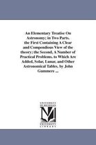 An Elementary Treatise On Astronomy; in Two Parts. the First Containing A Clear and Compendious View of the theory; the Second, A Number of Practical Problems. to Which Are Added,