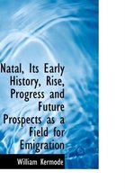 Natal, Its Early History, Rise, Progress and Future Prospects as a Field for Emigration