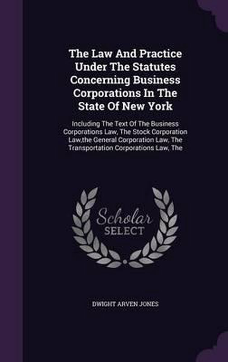 The Law And Practice Under The Statutes Concerning Business Corporations In The State Of New York van Dwight Arven Jones