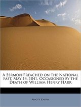 A Sermon Preached on the National Fast, May 14, 1841, Occasioned by the Death of William Henry Harr