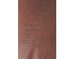 Handbook for Shoe and Leather Processing - Leathers, Tanning, Fatliquoring, Finishing, Oiling, Waterproofing, Spotting, Dyeing, Cleaning, Polishing, R