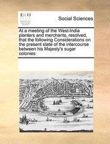 At a Meeting of the West-India Planters and Merchants, Resolved, That the Following Considerations on the Present State of the Intercourse Between His Majesty's Sugar Colonies