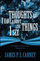 Thoughts I Have About the Things I See: A Collection of Observations Through Verse