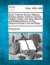 Select Trials for Murder, Robbery, Burglary, Rapes, Sodomy, Coining, Forgery, Pyracy, and Other Offences and Misdemeanours, at the Sessions-House in the Old-Bailey