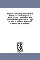 Inquiries Concerning the Intellectual Powers, and the Investigation of Truth. by John Abercrombie. with Additions and Explanations to Adapt the Work to the Use of Schools and Acade