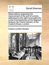 Observations respecting the improvement of the port of London; addressed to the right honourable the Lords Commissioners of His Majesty's treasury. By Cosmo Gordon, of the Custom-House, Londo