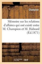 Histoire- Mémoire Sur Les Relations d'Affaires Qui Ont Existé Entre M. Champion Et M. Habrard
