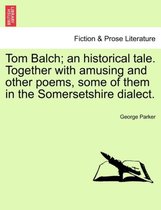 Tom Balch; An Historical Tale. Together with Amusing and Other Poems, Some of Them in the Somersetshire Dialect.
