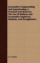 Locomotive Compounding And Superheating. A Practical Text-Book For The Use Of Railway And Locomotive Engineers, Students, And Draughtsmen