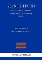 Overtime Pay for Border Patrol Agents (Us Office of Personnel Management Regulation) (Opm) (2018 Edition)