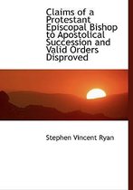 Claims of a Protestant Episcopal Bishop to Apostolical Succession and Valid Orders Disproved