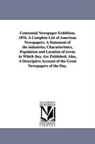 Centennial Newspaper Exhibiton, 1876. a Complete List of American Newspapers. a Statement of the Industries, Characteristics, Population and Location