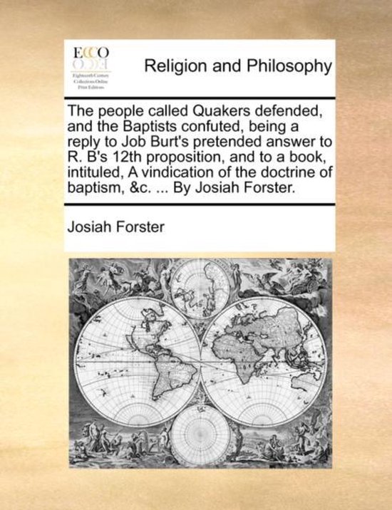 The People Called Quakers Defended, and the Baptists Confuted, Being a Reply to Job Burt's Pretended Answer to R. B's 12th Proposition, and to a Book, Intituled, a Vindication of the Doctrine of Baptism, &c. ... by Josiah Forster