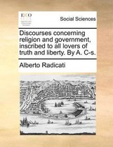Discourses concerning religion and government, inscribed to all lovers of truth and liberty. By A. C-s.