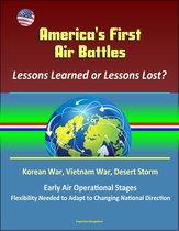 America's First Air Battles: Lessons Learned or Lessons Lost? Korean War, Vietnam War, Desert Storm, Early Air Operational Stages, Flexibility Needed to Adapt to Changing National Direction