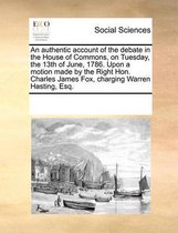 An authentic account of the debate in the House of Commons, on Tuesday, the 13th of June, 1786. Upon a motion made by the Right Hon. Charles James Fox, charging Warren Hasting, Esq.