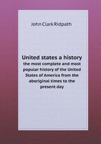 United states a history the most complete and most popular history of the United States of America from the aboriginal times to the present day