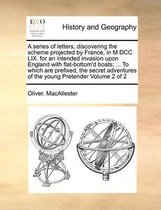 A Series of Letters, Discovering the Scheme Projected by France, in M DCC LIX. for an Intended Invasion Upon England with Flat-Bottom'd Boats; ... to Which Are Prefixed, the Secret Adventures