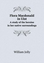 Flora Macdonald in Uist A study of the heroine in her native surroundings