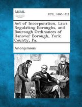 Act of Incorporation, Laws Regulating Boroughs, and Bourough Ordinances of Hanover Borough, York County, Pa.