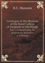 Catalogue of the Museum of the Royal College of Surgeons of Edinburgh Part 1. Comprehending the preparations illustrative of Pathology