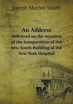 An Address Delivered on the occasion of the inauguration of the new South Building of the New York Hospital
