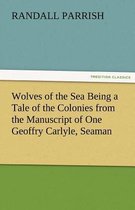 Wolves of the Sea Being a Tale of the Colonies from the Manuscript of One Geoffry Carlyle, Seaman