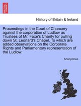 Proceedings in the Court of Chancery Against the Corporation of Ludlow as Trustees of Mr. Foxe's Charity for Pulling Down St. Leonard's Chapel. to Which Are Added Observations on t