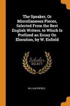 The Speaker, or Miscellaneous Pieces, Selected from the Best English Writers. to Which Is Prefixed an Essay on Elocution, by W. Enfield