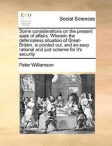 Some considerations on the present state of affairs. Wherein the defenceless situation of Great-Britain, is pointed out, and an easy rational and just scheme for it's security