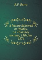 A lecture delivered in Halifax, on Thursday evening, 13th Jan. 1876