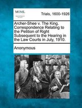 Archer-Shee V. the King. Correspondence Relating to the Petition of Right Subsequent to the Hearing in the Law Courts in July, 1910.