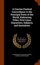 A Concise Poetical Concordance to the Principal Poets of the World, Embracing Titles, First Lines, Characters, Subjects, and Quotations