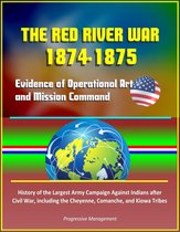 The Red River War 1874-1875: Evidence of Operational Art and Mission Command, History of the Largest Army Campaign Against Indians after Civil War, including the Cheyenne, Comanche, and Kiowa Tribes