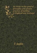 An Essay on the General Principles and Present Practice of Banking in England and Scotland