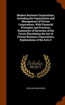 Modern Business Corporations, Including the Organization and Management of Private Corporations, with Financial Principles and Practices, Summaries of Decisions of the Courts Elucidating the 