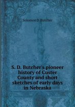 S. D. Butcher's pioneer history of Custer County and short sketches of early days in Nebraska