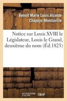 Histoire- Notice Sur Louis XVIII Le L�gislateur, Louis Le Grand, Deuxi�me Du Nom