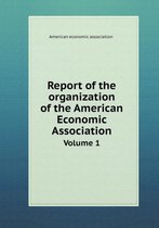 Report of the Organization of the American Economic Association Volume 1