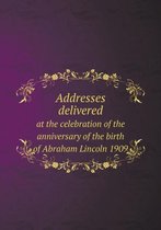 Addresses delivered at the celebration of the anniversary of the birth of Abraham Lincoln 1909