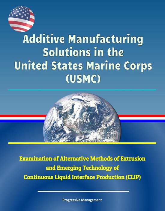 Additive Manufacturing Solutions in the United States Marine Corps (USMC) - Examination of Alternative Methods of Extrusion and Emerging Technology of Continuous Liquid Interface Production (CLIP)