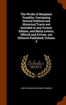 The Works of Benjamin Franklin, Containing Several Political and Historical Tracts Not Included in Any Former Edition, and Many Letters, Official and Private, Not Hitherto Published; Volume 3