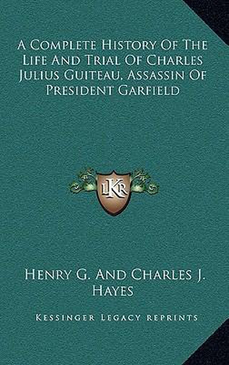 A Complete History Of The Life And Trial Of Charles Julius Guiteau, Assassin Of President Garfield van Henry Gillespie Hayes